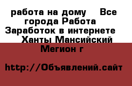 работа на дому  - Все города Работа » Заработок в интернете   . Ханты-Мансийский,Мегион г.